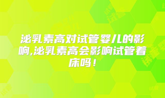 泌乳素高对试管婴儿的影响,泌乳素高会影响试管着床吗！