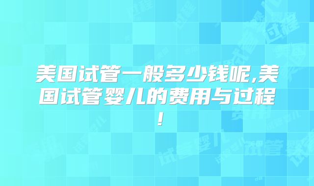 美国试管一般多少钱呢,美国试管婴儿的费用与过程！