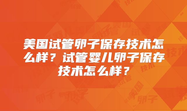 美国试管卵子保存技术怎么样？试管婴儿卵子保存技术怎么样？