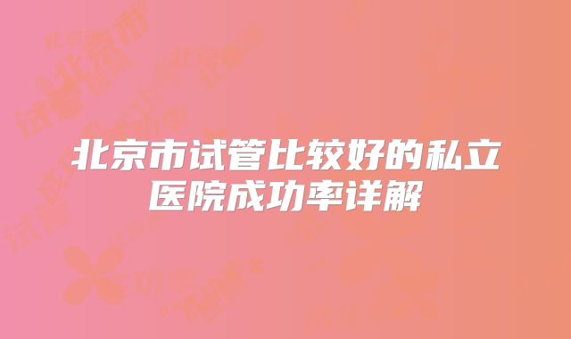 北京市试管比较好的私立医院成功率详解