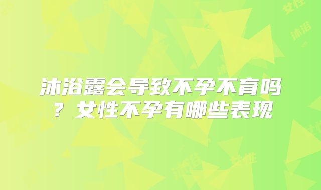 沐浴露会导致不孕不育吗?女性不孕有哪些表现