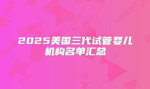 2025美国三代试管婴儿机构名单汇总