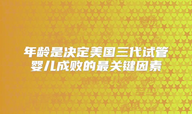 年龄是决定美国三代试管婴儿成败的最关键因素