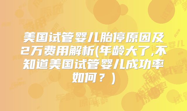美国试管婴儿胎停原因及2万费用解析(年龄大了,不知道美国试管婴儿成功率如何?)
