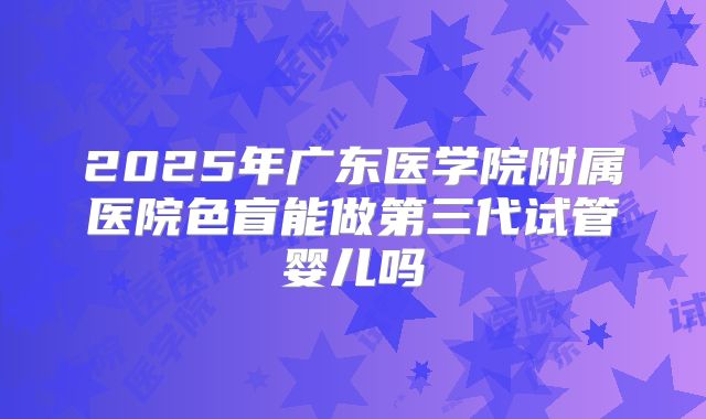 2025年广东医学院附属医院色盲能做第三代试管婴儿吗