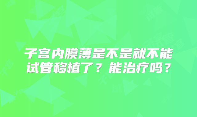 子宫内膜薄是不是就不能试管移植了？能治疗吗？
