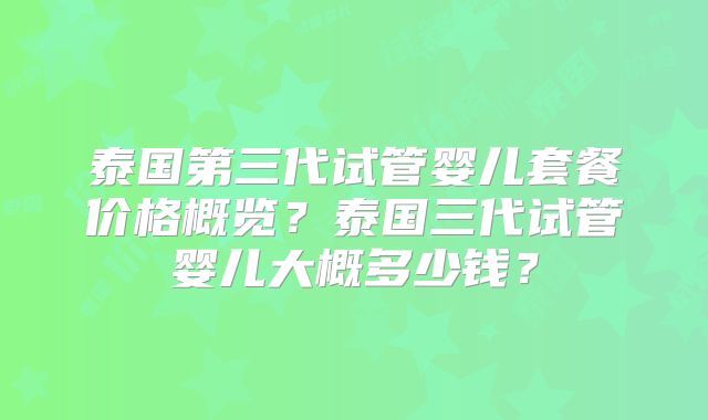 泰国第三代试管婴儿套餐价格概览？泰国三代试管婴儿大概多少钱？
