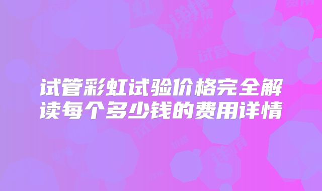 试管彩虹试验价格完全解读每个多少钱的费用详情
