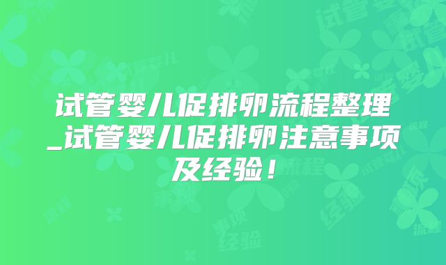 试管婴儿促排卵流程整理_试管婴儿促排卵注意事项及经验！