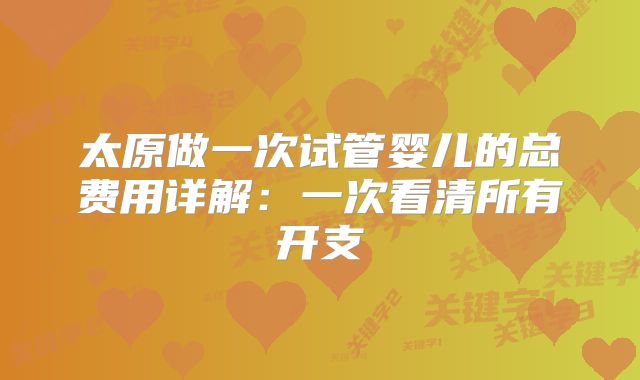 太原做一次试管婴儿的总费用详解：一次看清所有开支