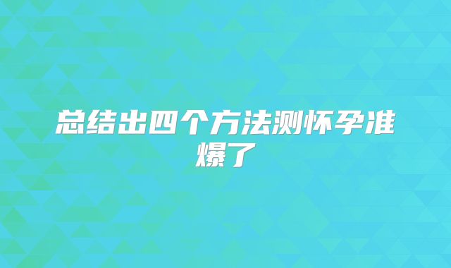 总结出四个方法测怀孕准爆了