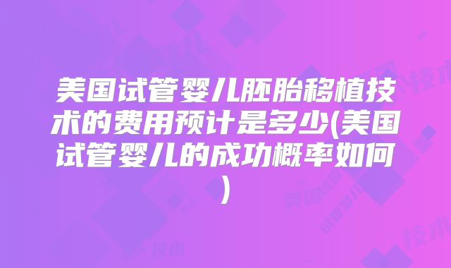 美国试管婴儿胚胎移植技术的费用预计是多少(美国试管婴儿的成功概率如何)