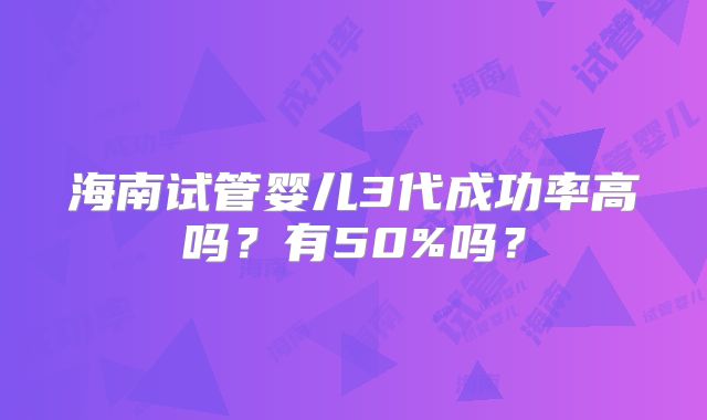 海南试管婴儿3代成功率高吗?有50%吗?
