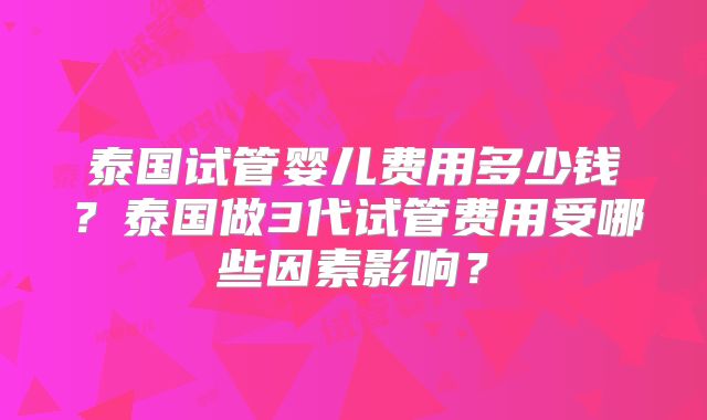 泰国试管婴儿费用多少钱？泰国做3代试管费用受哪些因素影响？