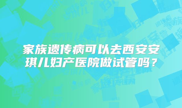 家族遗传病可以去西安安琪儿妇产医院做试管吗？