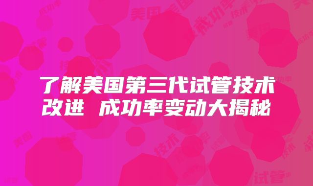 了解美国第三代试管技术改进 成功率变动大揭秘