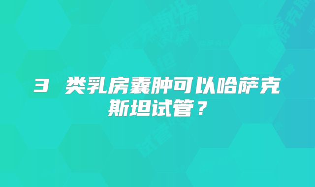 3 类乳房囊肿可以哈萨克斯坦试管？