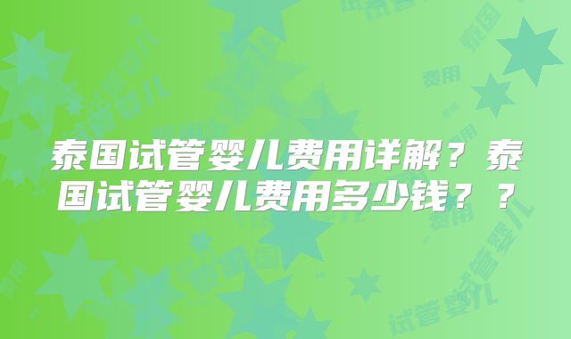 泰国试管婴儿费用详解?泰国试管婴儿费用多少钱??
