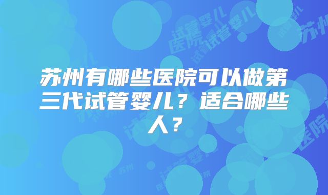 苏州有哪些医院可以做第三代试管婴儿？适合哪些人？