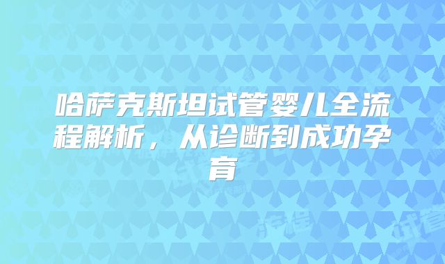 哈萨克斯坦试管婴儿全流程解析，从诊断到成功孕育
