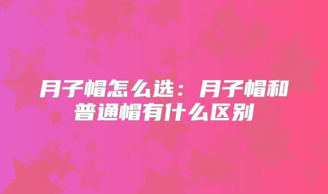 月子帽怎么选:月子帽和普通帽有什么区别