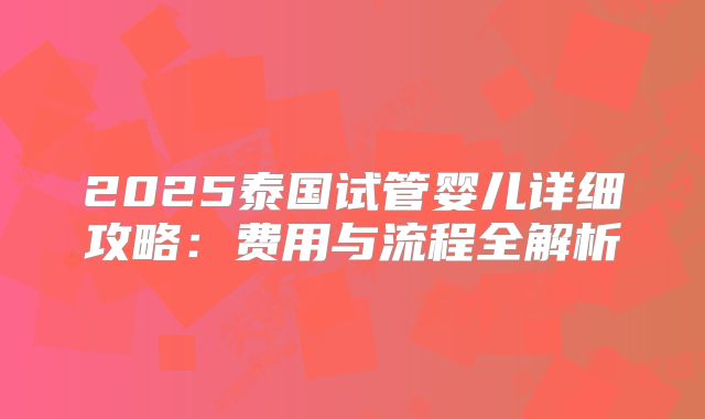 2025泰国试管婴儿详细攻略：费用与流程全解析
