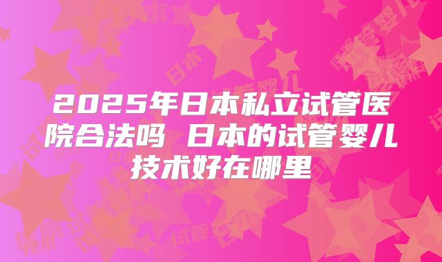 2025年日本私立试管医院合法吗 日本的试管婴儿技术好在哪里