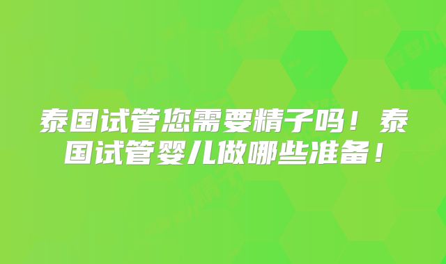 泰国试管您需要精子吗！泰国试管婴儿做哪些准备！
