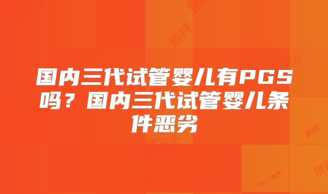 国内三代试管婴儿有PGS吗？国内三代试管婴儿条件恶劣