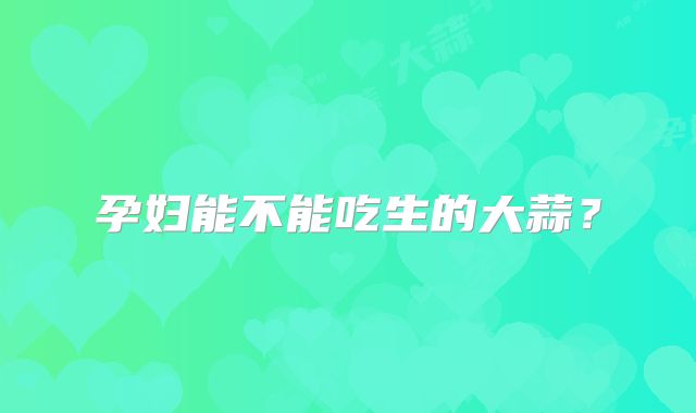 孕妇能不能吃生的大蒜？