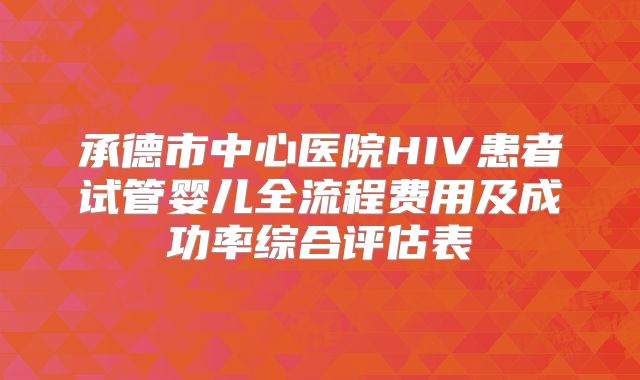 承德市中心医院HIV患者试管婴儿全流程费用及成功率综合评估表