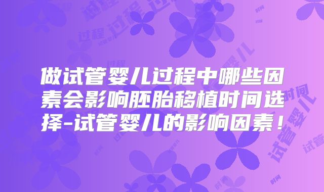 做试管婴儿过程中哪些因素会影响胚胎移植时间选择-试管婴儿的影响因素！