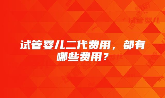试管婴儿二代费用,都有哪些费用?