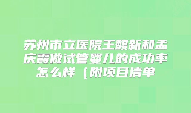 苏州市立医院王馥新和孟庆霞做试管婴儿的成功率怎么样（附项目清单