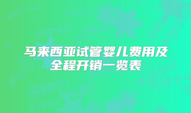 马来西亚试管婴儿费用及全程开销一览表