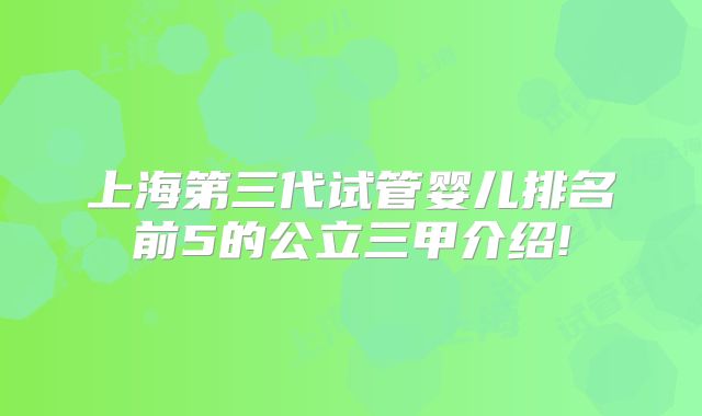 上海第三代试管婴儿排名前5的公立三甲介绍!