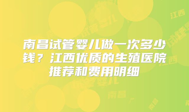南昌试管婴儿做一次多少钱？江西优质的生殖医院推荐和费用明细
