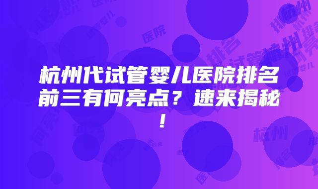 杭州代试管婴儿医院排名前三有何亮点？速来揭秘！