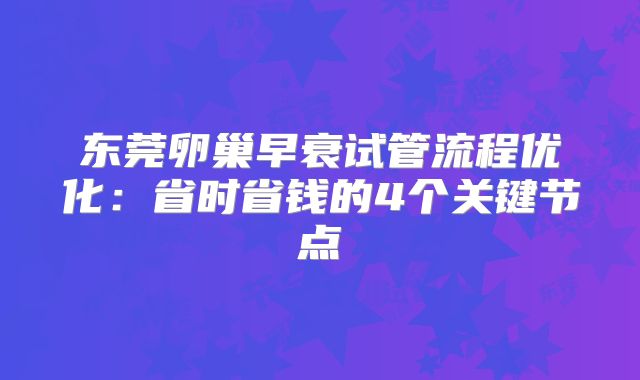 东莞卵巢早衰试管流程优化：省时省钱的4个关键节点