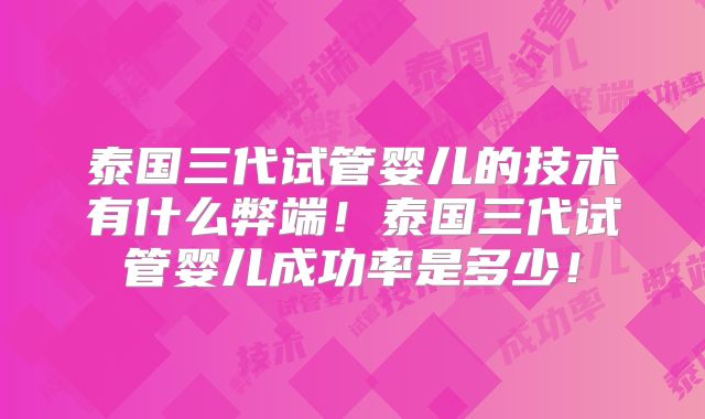 泰国三代试管婴儿的技术有什么弊端！泰国三代试管婴儿成功率是多少！
