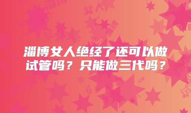 淄博女人绝经了还可以做试管吗？只能做三代吗？