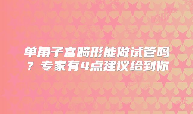 单角子宫畸形能做试管吗？专家有4点建议给到你