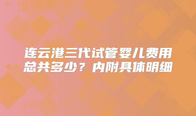 连云港三代试管婴儿费用总共多少？内附具体明细