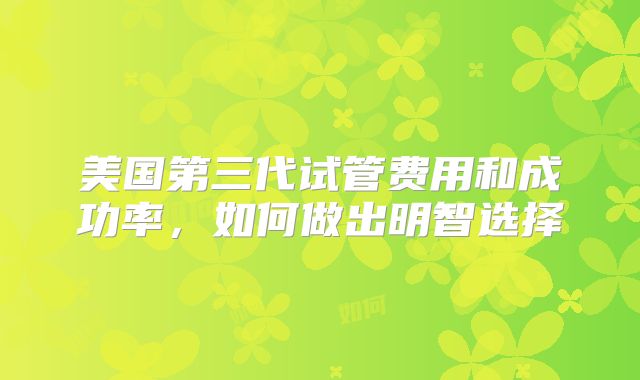 美国第三代试管费用和成功率，如何做出明智选择