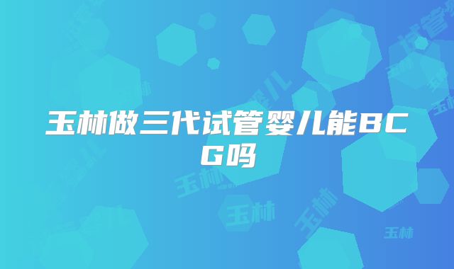 玉林做三代试管婴儿能BCG吗
