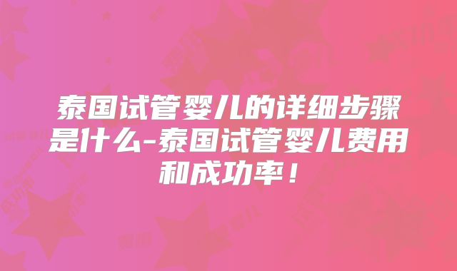 泰国试管婴儿的详细步骤是什么-泰国试管婴儿费用和成功率！