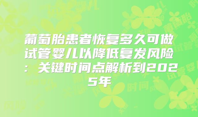 葡萄胎患者恢复多久可做试管婴儿以降低复发风险：关键时间点解析到2025年