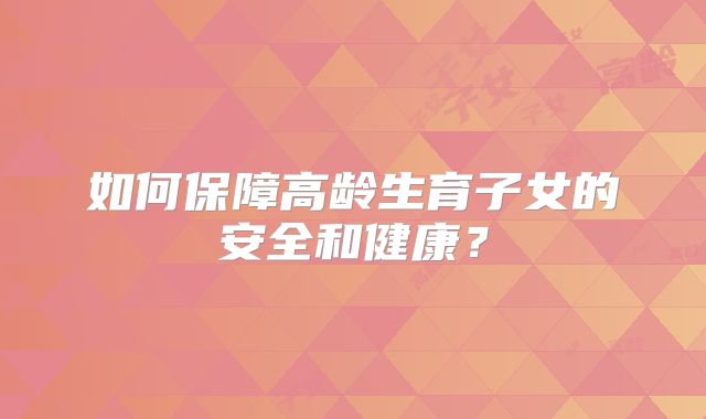 如何保障高龄生育子女的安全和健康？
