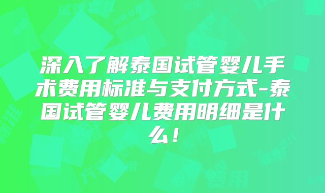 深入了解泰国试管婴儿手术费用标准与支付方式-泰国试管婴儿费用明细是什么！