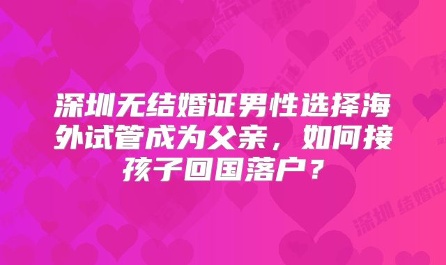 深圳无结婚证男性选择海外试管成为父亲，如何接孩子回国落户？
